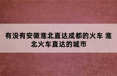 有没有安徽淮北直达成都的火车 淮北火车直达的城市